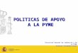 1 POLITICAS DE APOYO A LA PYME Dirección General de Industria y de la PYME Antonio Fernández Ecker