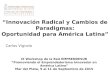 “Innovación Radical y Cambios de Paradigmas: Oportunidad para América Latina” Carlos Vignolo IX Workshop de la Red EMPRENDESUR “Promoviendo el Emprendedorismo