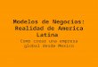 Modelos de Negocios: Realidad de America Latina Como crear una empresa global desde Mexico