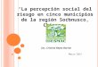 “La percepción social del riesgo en cinco municipios de la región Soconusco, Chiapas” Marzo 2012 Soc. Cristina Reyes Barrón