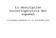 La descripción sociolingüística del español La lengua española en la sociedad real