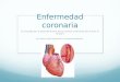 Enfermedad coronaria Es causada por el estrechamiento de las arterias coronarias que nutren al corazón. La causa más frecuente es la ateroesclerosis