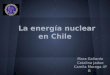 La energía nuclear en Chile Mara Gallardo Catalina Jadue Camila Moraga 4º B