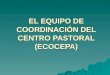 EL EQUIPO DE COORDINACIÓN DEL CENTRO PASTORAL (ECOCEPA)