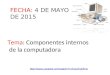 Tema: Componentes internos de la computadora FECHA: 4 DE MAYO DE 2015 