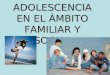 LA ADOLESCENCIA EN EL ÁMBITO FAMILIAR Y SOCIAL. DESARROLLO SOCIAL DEL ADOLESCENTE:  LA EMANCIPACIÓN FAMILIAR  EL GRUPO