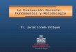 La Evaluación Docente: Fundamentos y Metodología Dr. Javier Loredo Enriquez