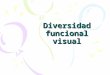 Diversidad funcional visual. Concepto de diversidad funcional visual Es una disminución visual significativa, pérdida de visión que imposibilita o dificulta