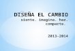 DISEÑA EL CAMBIO siente. imagina. haz.  c omparte.  2013-2014