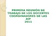 PRIMERA REUNIÓN DE TRABAJO DE LOS DOCENTES COORDINADORES DE LAS AIP 2011