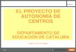 EL PROYECTO DE AUTONOM Í A DE CENTROS DEPARTAMENTO DE EDUCACIÓN DE CATALUÑA Eugeni Garcia Alegre