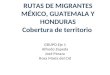 RUTAS DE MIGRANTES MÉXICO, GUATEMALA Y HONDURAS Cobertura de territorio