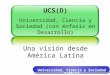 UCS(D) Universidad, Ciencia y Sociedad (con énfasis en Desarrollo) Una visión desde América Latina