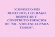 “CONOZCO MIS DERECHOS, LOS HAGO RESPETAR Y  CONSTRUYO ESPACIOS DE  NO - VIOLENCIA PARA TODOS”