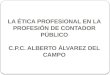 LA ÉTICA PROFESIONAL EN LA PROFESIÓN DE CONTADOR PÚBLICO C.P.C. ALBERTO ÁLVAREZ DEL CAMPO