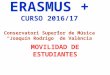 ERASMUS + CURSO 2016/17 Conservatori Superior de Música “Joaquín Rodrigo” de València MOVILIDAD DE ESTUDIANTES
