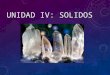 UNIDAD IV: SOLIDOS. ESTADO SOLIDO Los sólidos son uno de los cuatro estados físicos de agregación de la materia. Los sólidos se caracterizan por tener