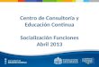 Centro de Consultoría y Educación Continua Socialización Funciones Abril 2013