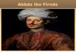Abbás Ibn Firnás. BIOGRAFÍA Abu l-Qasim Abbás Ibn Firmás nació en Ronda, Málaga, 810 y murió en Córdoba, 887. Fue precursor de la aeronáutica, fue un