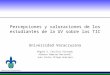 Percepciones y valoraciones de los estudiantes de la UV sobre las TIC Universidad Veracruzana Miguel A. Casillas Alvarado Alberto Ramírez Martinell Juan