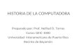 HISTORIA DE LA COMPUTADORA Preparado por: Prof. Nelliud D. Torres Curso: GEIC-1000 Universidad Interamericana de Puerto Rico Recinto de Bayamón
