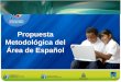 Propuesta Metodológica del Área de Español. Objetivo Contribuir al mejoramiento del rendimiento académico y dominio de las competencias en el área de