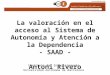 La valoración en el acceso al Sistema de Autonomía y Atención a la Dependencia - SAAD - Antoni Rivero Instituto del Envejecimiento Universidad Autónoma