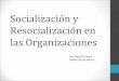 Socialización y Resocialización en las Organizaciones · PDF fileObjetivos • Análisis del proceso de incorporación y socialización en las organizaciones. • Esclarecer la noción