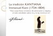 La tradición KANTIANA Immanuel Kant (1724-1804) · PDF fileLa tradición KANTIANA Immanuel Kant (1724-1804) “Dos cosas llenan mi ánimo de admiración y respeto: el cielo estrellado