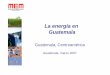 GUATEMALA - La Energía en Guatemala - La... · POLÍTICAS GENERAL DE GUATEMALA EN EL SUBSECTOR ELÉCTRICO, LIGADAS A LAS ENERGIAS RENOVABLES • Garantizar el respecto de los derechos