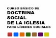 CURSO BÁSICO DE DOCTRINA SOCIAL DE LA IGLESIA · CURSO BÁSICO DE DOCTRINA SOCIAL DE LA IGLESIA PARA LÍDERES SOCIALES. Duración: Del 24 de febrero al 30 de junio de 2012 2 …