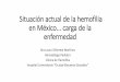 Situación actual de la hemofilia en México carga de la ... · Hemofilia •Enfermedad hemorrágica hereditaria común •Defecto funcional del factor VIII o factor IX •Hemofilia