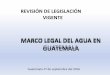MARCO LEGAL DEL AGUA EN GUATEMALA · con Aprovechamiento de Aguas Superficiales y Subterráneas, Arietes Hidrálulicos, Ley forestal ... Reglamento de las descargas y reuso de aguas