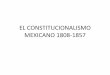 EL CONSTITUCIONALISMO MEXICANO 1808-1857 · federalismo moderado •triunfo de ramos arizpe: proyecto de acta constitutiva. ... constituciÓn de filadelfia” •apt: en realidad,