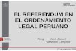 EL REFERÉNDUM EN EL ORDENAMIENTO LEGAL PERUANO · EL REFERÉNDUM EN EL ORDENAMIENTO LEGAL PERUANO • LEY N°26300 Art. 42°El resultado del referéndum determina la entrada en vigencia