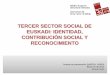 TERCER SECTOR SOCIAL DE EUSKADI: IDENTIDAD…³n... · Definir el Tercer Sector social hablando de su identidad y contribución social • La contribución social de las organizaciones