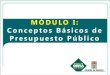 MÓDULO I: Conceptos Básicos de Presupuesto Público · Conceptos Básicos de Presupuesto Público . MÓDULO I: CONCEPTOS BÁSICOS DE PRESUPUESTO PÚBLICO CONTENIDO: 1. Definición