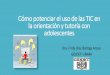 Cómo potenciar el uso de las TIC en la orientación y ... · Cómo potenciar el uso de las TIC en la orientación y tutoría con adolescentes Dra. Frida Díaz Barriga Arceo GIDDET-UNAM