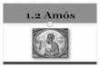 1.2 Amós - rramirez.pbworks.comrramirez.pbworks.com/w/file/fetch/102033148/1.2 Amos.pdf · Amós era de Tecoa , un pueblo al sur de Jerusalén Su profecía estaba dirigida contra