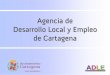 Agencia de Desarrollo Local y Empleo de Cartagena · Servicios. 3. Departamento de Orientación y Empleo. 4. Departamento de Formación. 5. Departamento de Empresa. 6. ... Los becarios