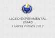 LICEO EXPERIMENTAL UMAG Cuenta Pública 2012 · ELEVAR LOS NIVELES DE RENDIMIENTO EN SIMCE Y P.S.U. EN E.G.B. Y E.M. ... medio siendo el único colegio de E.M de la región en obtenerla