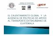 EL CALENTAMIENTO GLOBAL Y LA AUSENCIA DE POLÍTICAS DE ... · comunidades más pobres y extrema pobreza en Guatemala. Esta es la realidad del transporte en Guatemala, que necesita