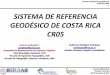 Costa Rica CR05 1 SISTEMA DE REFERENCIA ... - … · •Apoyar los esfuerzos de la ETCG para el establecimiento del centro de procesamiento. Sistema de referencia geodésico de Costa