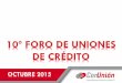 10º FORO DE UNIONES DE CRÉDITO - ConUnionportal.conunion.org.mx/Presentaciones/10foro/LUIS_MORALES.pdf · capital ganado con un crecimiento de casi el 60% de este ... UCSM 67.23%