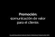 Promoción: comunicación de valor para el cliente. · de publicidad, relaciones públicas, ventas personales, promoción de ventas y herramientas de marketing directo que utiliza