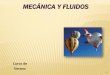MECÁNICA Y FLUIDOS · En mecánica de fluidos se estudia el comportamiento de líquidos y gases, especialmente los líquidos, en dos condiciones: Líquidos en reposo: ... la presión