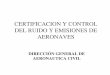 CERTIFICACION Y CONTROL DEL RUIDO Y EMISIONES DE AERONAVES · control tecnico de una aeronaves por el estado • aprobacion del diseÑo – certificacion de tipo – certificacion