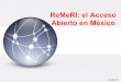 ReMeRI: el Acceso Abierto en México · promover los modelos de publicación en acceso abierto y fomentar la cooperación técnica y científica entre países europeos, latinoamericanos