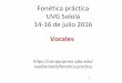 Fonética práctica UVG Sololá 14-16 de julio 2016 · Vocales Las vocales se producen sin una constricción estrecha: el tracto vocal está bien abierto, y aire corre libremente
