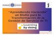 “Aprendiendo Haciendo” un Medio para la Transformación de ... · “Aprendiendo Haciendo” un Medio para la Transformación de la Gestión de Servicio de TI Costa Rica, 16 de